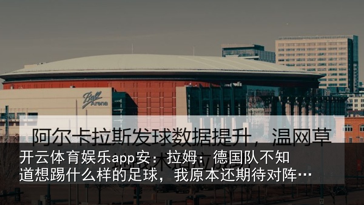 开云体育娱乐app安:拉姆:德国队不知道想踢什么样的足球,我原本还期待对阵法国