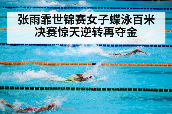 张雨霏世锦赛女子蝶泳百米决赛惊天逆转再夺金