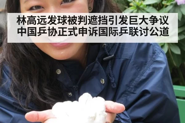 林高远发球被判遮挡引发巨大争议中国乒协正式申诉国际乒联讨公道