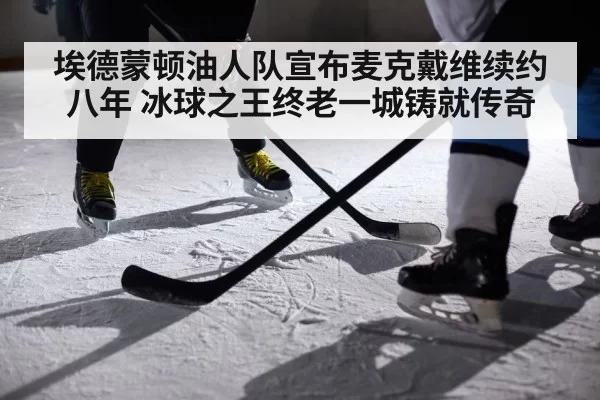 埃德蒙顿油人队宣布麦克戴维续约八年 冰球之王终老一城铸就传奇