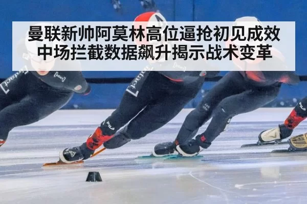 曼联新帅阿莫林高位逼抢初见成效 中场拦截数据飙升揭示战术变革