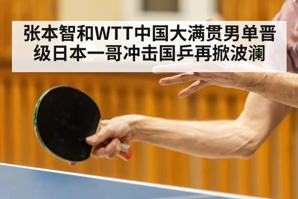 张本智和WTT中国大满贯男单晋级日本一哥冲击国乒再掀波澜