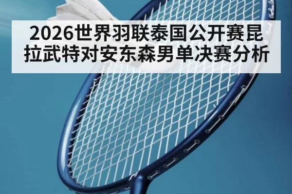 2026世界羽联泰国公开赛昆拉武特对安东森男单决赛分析